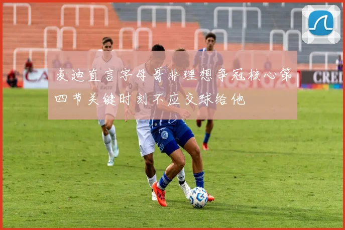 麦迪直言字母哥非理想争冠核心第四节关键时刻不应交球给他