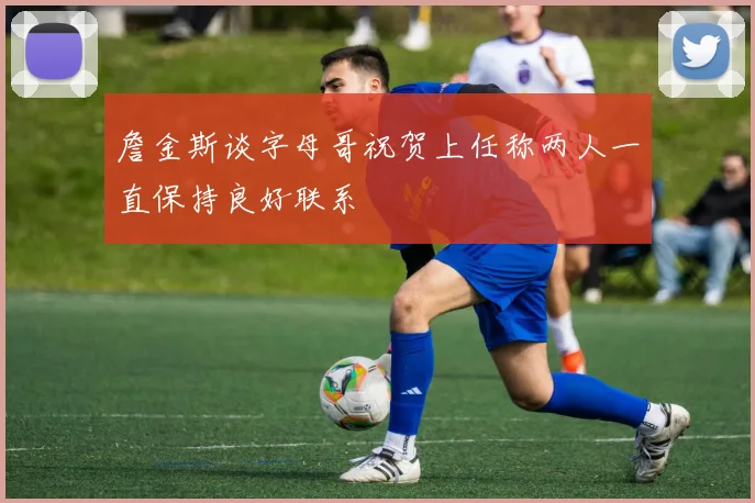 詹金斯谈字母哥祝贺上任称两人一直保持良好联系