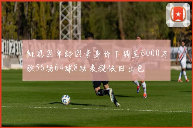 凯恩因年龄因素身价下调至6000万欧56场64球8助表现依旧出色