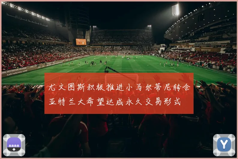 尤文图斯积极推进小马尔蒂尼转会亚特兰大希望达成永久交易形式
