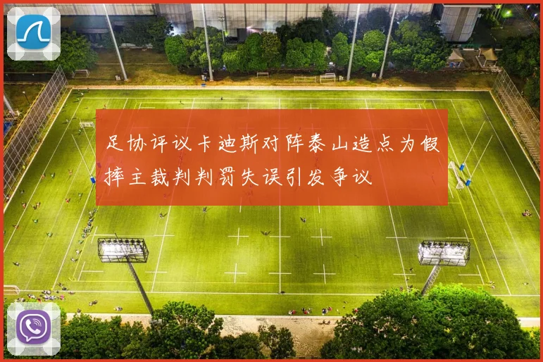 足协评议卡迪斯对阵泰山造点为假摔主裁判判罚失误引发争议