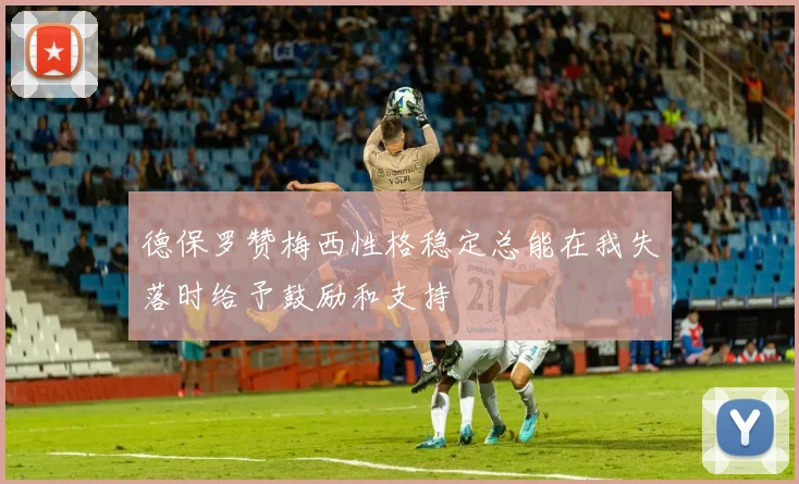 德保罗赞梅西性格稳定总能在我失落时给予鼓励和支持