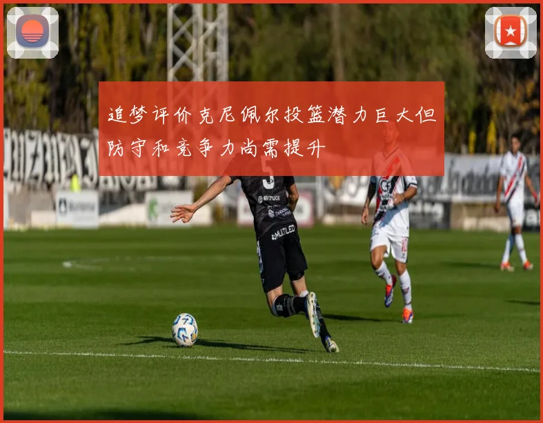 追梦评价克尼佩尔投篮潜力巨大但防守和竞争力尚需提升