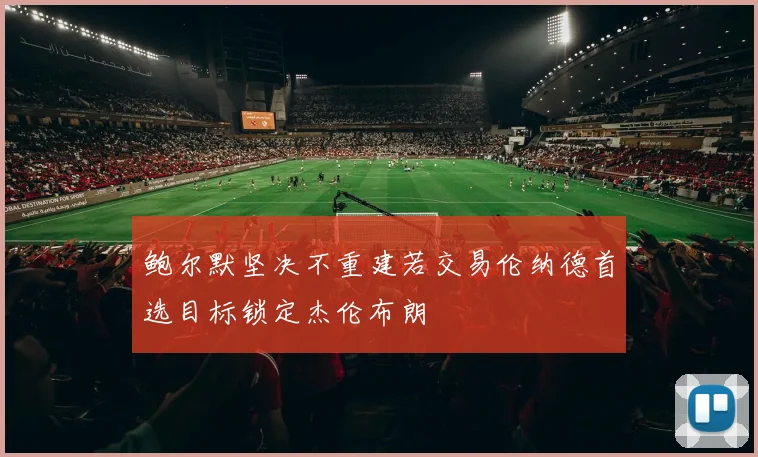 鲍尔默坚决不重建若交易伦纳德首选目标锁定杰伦布朗