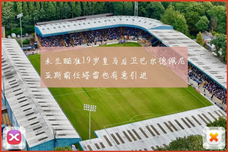 米兰瞄准19岁皇马后卫巴尔德佩尼亚斯前任塔雷也有意引进