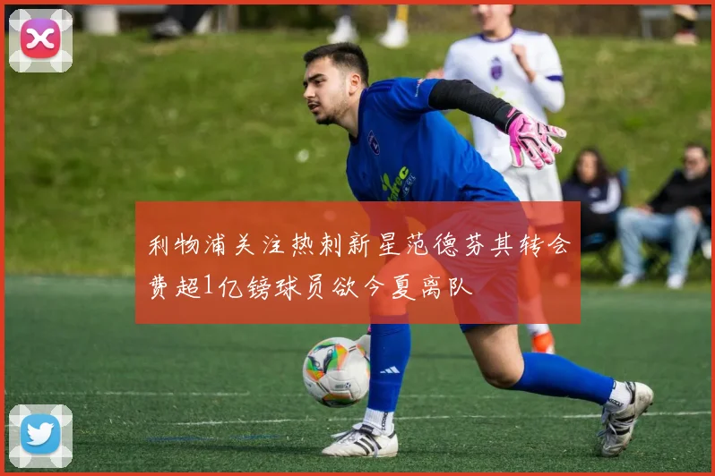 利物浦关注热刺新星范德芬其转会费超1亿镑球员欲今夏离队