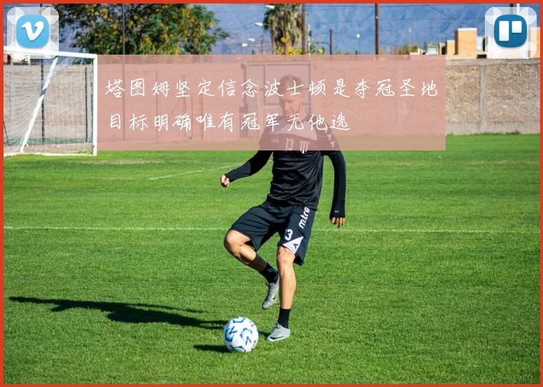 塔图姆坚定信念波士顿是夺冠圣地目标明确唯有冠军无他选