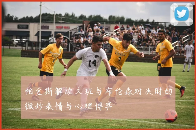 帕金斯解读文班与布伦森对决时的微妙表情与心理博弈