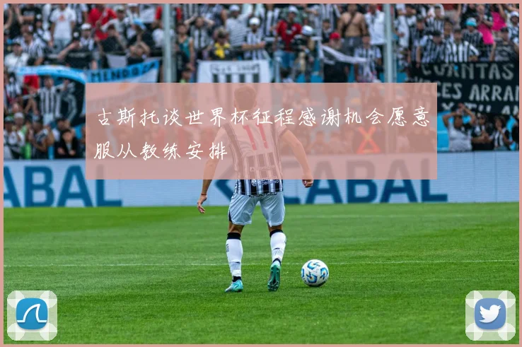 古斯托谈世界杯征程感谢机会愿意服从教练安排