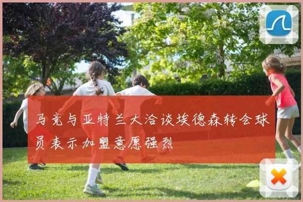 马竞与亚特兰大洽谈埃德森转会球员表示加盟意愿强烈