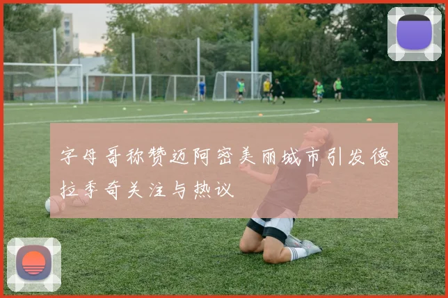 字母哥称赞迈阿密美丽城市引发德拉季奇关注与热议