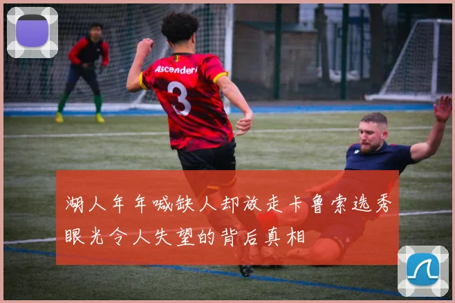 湖人年年喊缺人却放走卡鲁索选秀眼光令人失望的背后真相