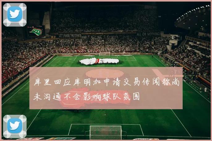 库里回应库明加申请交易传闻称尚未沟通不会影响球队氛围
