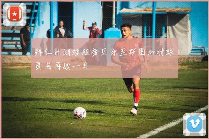 拜仁计划续租努贝尔至斯图加特球员或再战一年